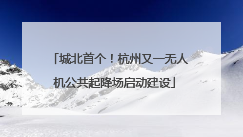 城北首个！杭州又一无人机公共起降场启动建设