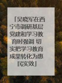 吴晓军在西宁市调研基层党建和学习教育时强调 切实把学习教育成果转化为惠民实效