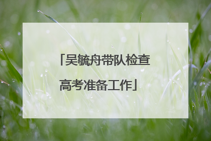 吴毓舟带队检查高考准备工作