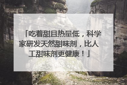 吃着甜且热量低，科学家研发天然甜味剂，比人工甜味剂更健康！