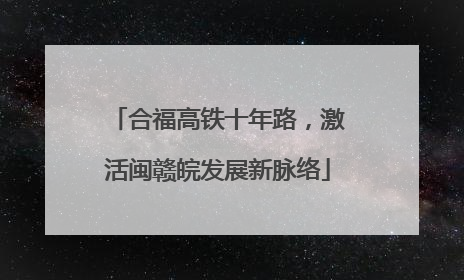 合福高铁十年路，激活闽赣皖发展新脉络