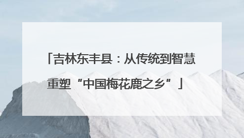 吉林东丰县：从传统到智慧重塑“中国梅花鹿之乡”