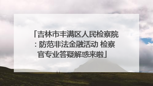 吉林市丰满区人民检察院：防范非法金融活动 检察官专业答疑解惑来啦