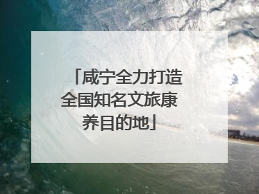 咸宁全力打造全国知名文旅康养目的地