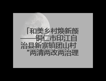 和美乡村焕新颜——铜仁市印江自治县新寨镇团山村“两清两改两治理”见闻