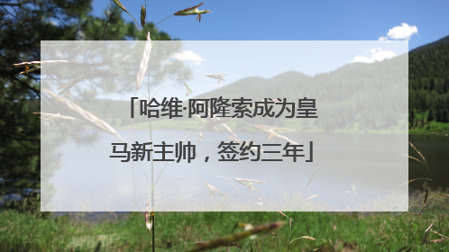 哈维·阿隆索成为皇马新主帅，签约三年