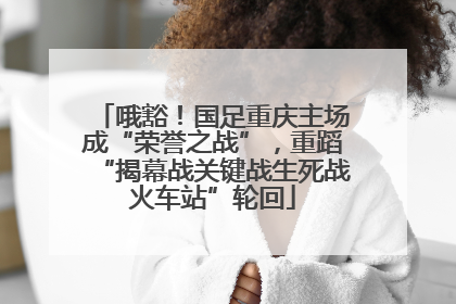 哦豁！国足重庆主场成“荣誉之战”，重蹈“揭幕战关键战生死战火车站”轮回