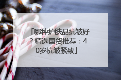 哪种护肤品抗皱好？精选国货推荐：40岁抗皱紧致