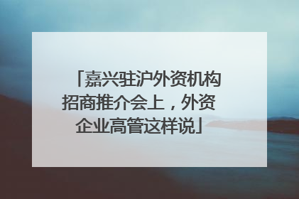 嘉兴驻沪外资机构招商推介会上，外资企业高管这样说