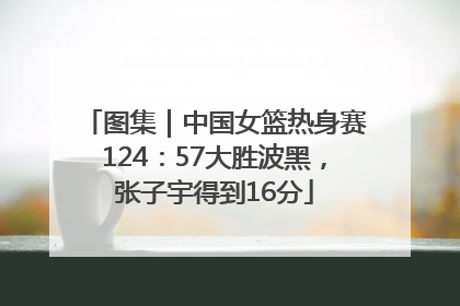 图集｜中国女篮热身赛124：57大胜波黑，张子宇得到16分