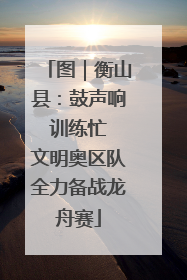 图｜衡山县：鼓声响 训练忙 文明奥区队全力备战龙舟赛