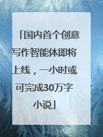 国内首个创意写作智能体即将上线，一小时或可完成30万字小说