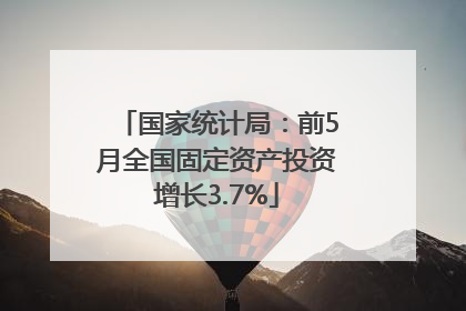 国家统计局：前5月全国固定资产投资增长3.7%