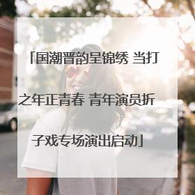国潮晋韵呈锦绣 当打之年正青春 青年演员折子戏专场演出启动