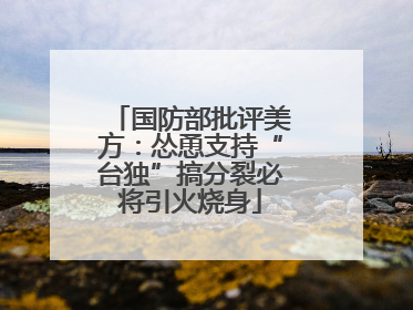 国防部批评美方：怂恿支持“台独”搞分裂必将引火烧身