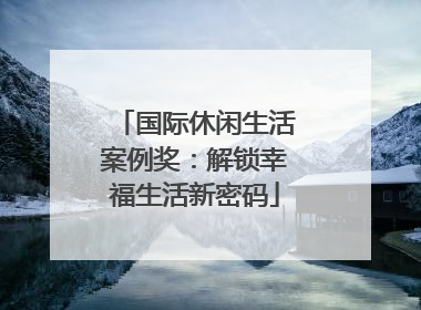 国际休闲生活案例奖：解锁幸福生活新密码
