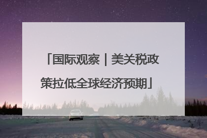 国际观察｜美关税政策拉低全球经济预期