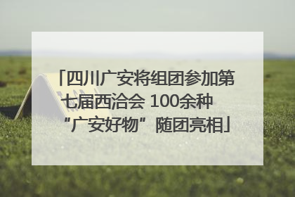 四川广安将组团参加第七届西洽会 100余种“广安好物”随团亮相