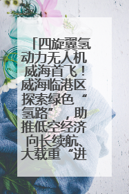 四旋翼氢动力无人机威海首飞！威海临港区探索绿色“氢路”，助推低空经济向长续航、大载重“进化”