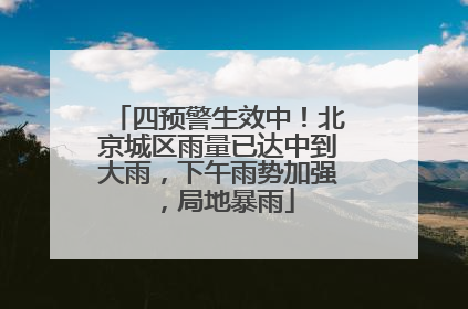 四预警生效中！北京城区雨量已达中到大雨，下午雨势加强，局地暴雨