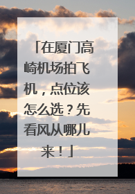 在厦门高崎机场拍飞机，点位该怎么选？先看风从哪儿来！