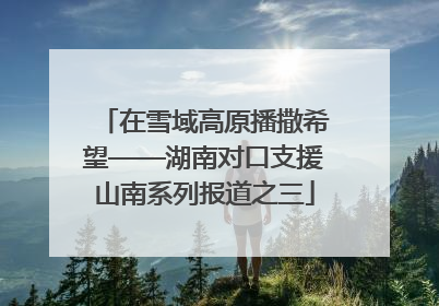 在雪域高原播撒希望——湖南对口支援山南系列报道之三