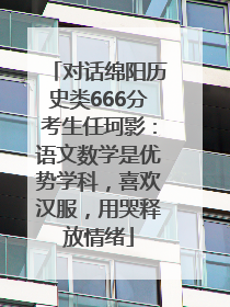 对话绵阳历史类666分考生任珂影：语文数学是优势学科，喜欢汉服，用哭释放情绪