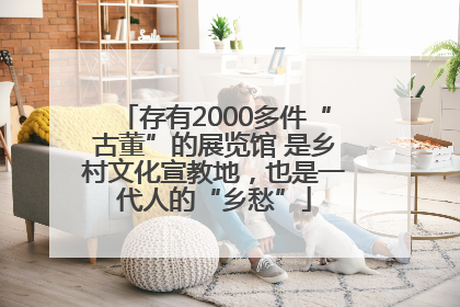 存有2000多件“古董”的展览馆 是乡村文化宣教地，也是一代人的“乡愁”