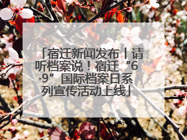 宿迁新闻发布丨请听档案说！宿迁“6·9”国际档案日系列宣传活动上线