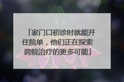 家门口初诊时就能开住院单，他们正在探索跨院治疗的更多可能