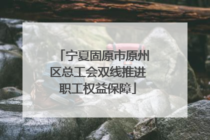 宁夏固原市原州区总工会双线推进职工权益保障