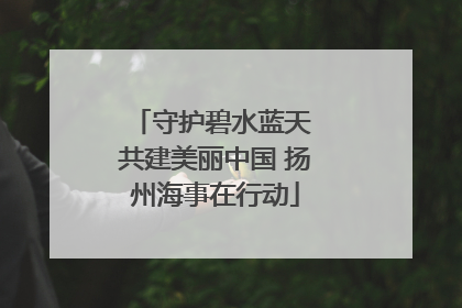 守护碧水蓝天 共建美丽中国 扬州海事在行动