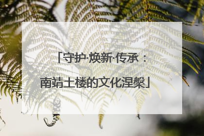 守护·焕新·传承：南靖土楼的文化涅槃