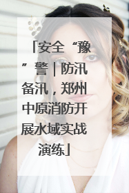 安全“豫”警｜防汛备汛，郑州中原消防开展水域实战演练