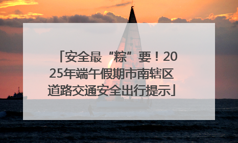 安全最“粽”要！2025年端午假期市南辖区道路交通安全出行提示