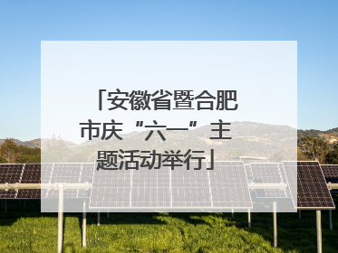 安徽省暨合肥市庆“六一”主题活动举行