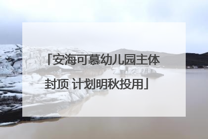 安海可慕幼儿园主体封顶 计划明秋投用