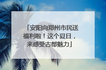 安阳向郑州市民送福利啦！这个夏日，来感受古都魅力