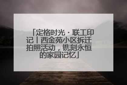 定格时光・联工印记丨西金苑小区拆迁拍照活动，镌刻永恒的家园记忆