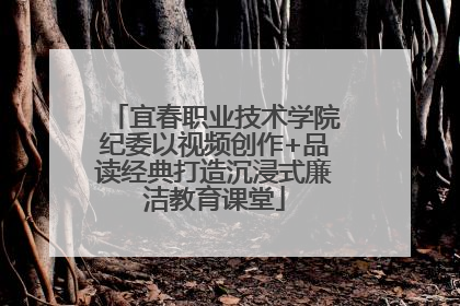 宜春职业技术学院纪委以视频创作+品读经典打造沉浸式廉洁教育课堂