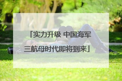 实力升级 中国海军三航母时代即将到来