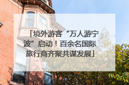 境外游客“万人游宁波”启动！百余名国际旅行商齐聚共谋发展
