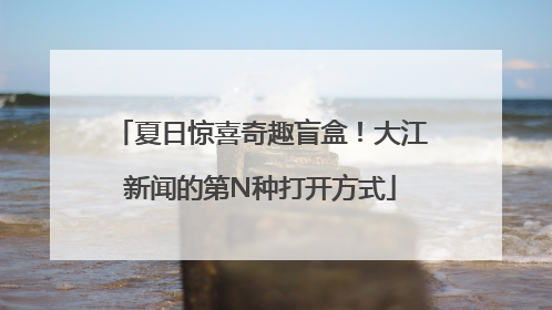 夏日惊喜奇趣盲盒！大江新闻的第N种打开方式