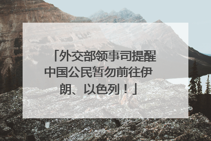 外交部领事司提醒中国公民暂勿前往伊朗、以色列！