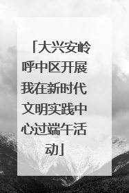大兴安岭呼中区开展我在新时代文明实践中心过端午活动