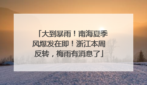 大到暴雨！南海夏季风爆发在即！浙江本周反转，梅雨有消息了