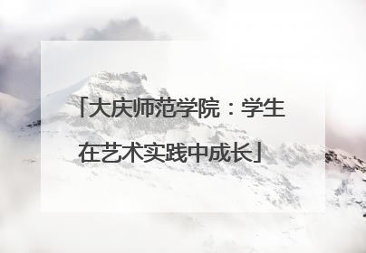 大庆师范学院：学生在艺术实践中成长