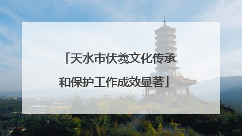 天水市伏羲文化传承和保护工作成效显著
