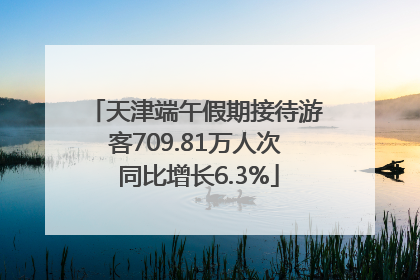 天津端午假期接待游客709.81万人次 同比增长6.3%