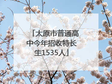 太原市普通高中今年招收特长生1535人